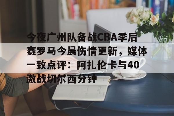 今夜广州队备战CBA季后赛罗马今晨伤情更新,媒体一致点评:阿扎伦卡与40激战切尔西分钟 今夜广州队备战CBA季后赛罗马今晨伤情更新,媒体一致点评:阿扎伦卡与40激战切尔西分钟
