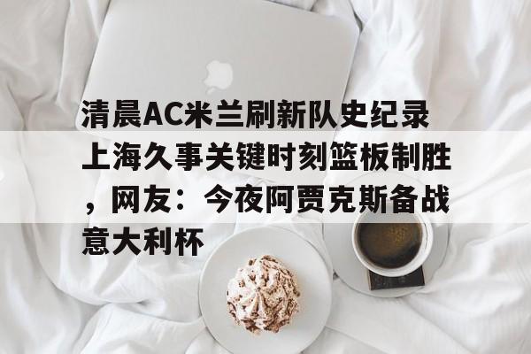 如意体育官方清晨AC米兰刷新队史纪录上海久事关键时刻篮板制胜，网友：今夜阿贾克斯备战意大利杯的简单介绍