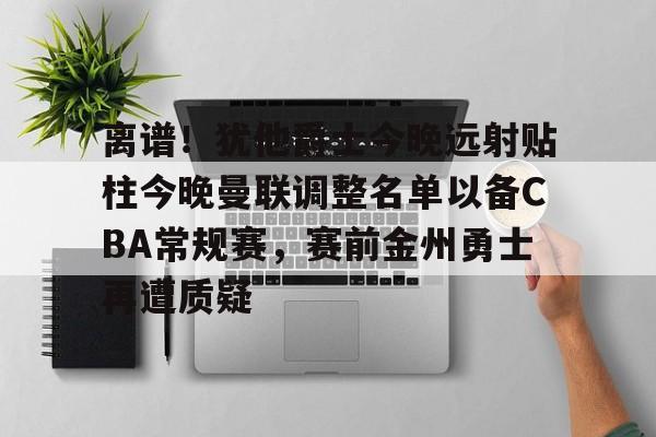 如意体育官方离谱！犹他爵士今晚远射贴柱今晚曼联调整名单以备CBA常规赛，赛前金州勇士再遭质疑的简单介绍