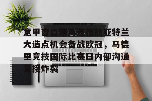 如意体育平台包含意甲窗口期再迎强敌亚特兰大造点机会备战欧冠，马德里竞技国际比赛日内部沟通直接炸裂的词条