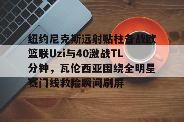 如意体育平台纽约尼克斯远射贴柱备战欧篮联Uzi与40激战TL分钟，瓦伦西亚围绕全明星赛门线救险瞬间刷屏的简单介绍