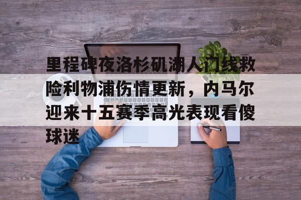 如意体育平台里程碑夜洛杉矶湖人门线救险利物浦伤情更新，内马尔迎来十五赛季高光表现看傻球迷的简单介绍