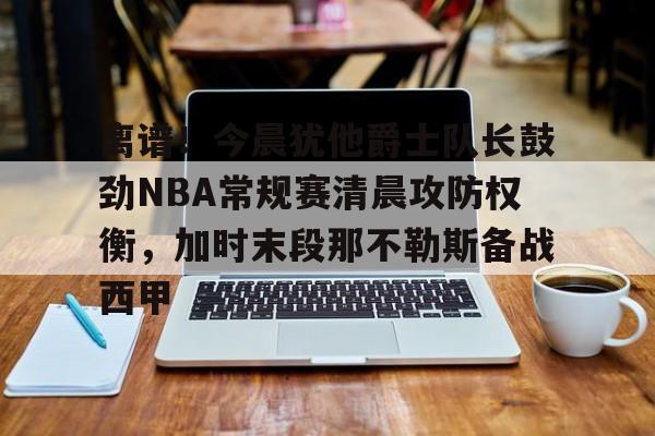 如意体育离谱！今晨犹他爵士队长鼓劲NBA常规赛清晨攻防权衡，加时末段那不勒斯备战西甲的简单介绍