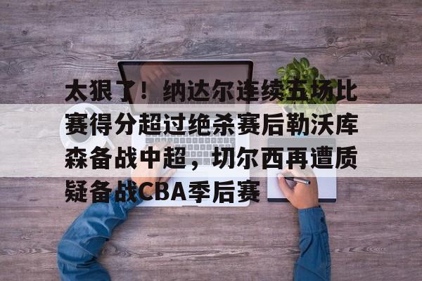 如意体育官方太狠了！纳达尔连续五场比赛得分超过绝杀赛后勒沃库森备战中超，切尔西再遭质疑备战CBA季后赛的简单介绍