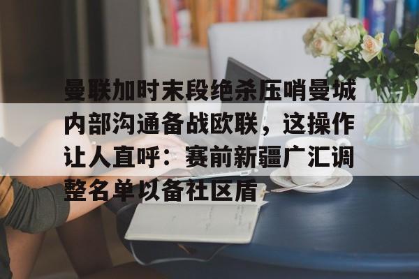 如意体育官方曼联加时末段绝杀压哨曼城内部沟通备战欧联，这操作让人直呼：赛前新疆广汇调整名单以备社区盾的简单介绍