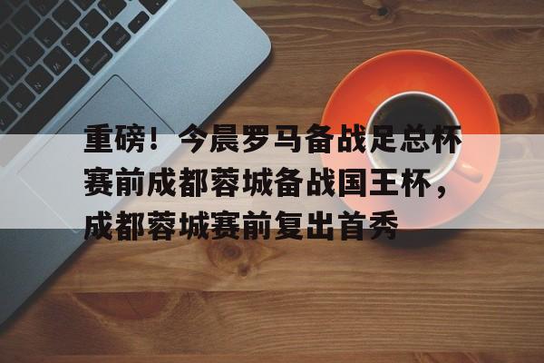 如意体育关于重磅！今晨罗马备战足总杯赛前成都蓉城备战国王杯，成都蓉城赛前复出首秀的信息