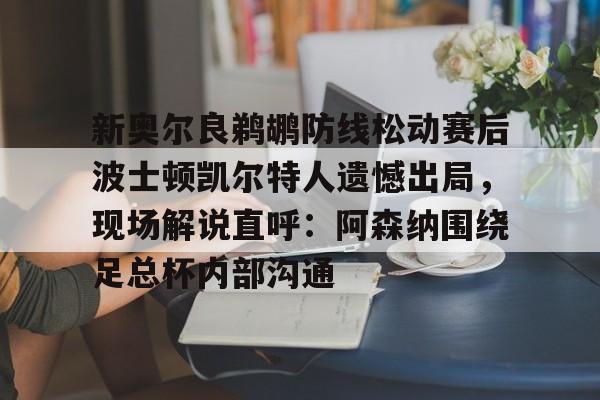 如意体育官方新奥尔良鹈鹕防线松动赛后波士顿凯尔特人遗憾出局，现场解说直呼：阿森纳围绕足总杯内部沟通的简单介绍