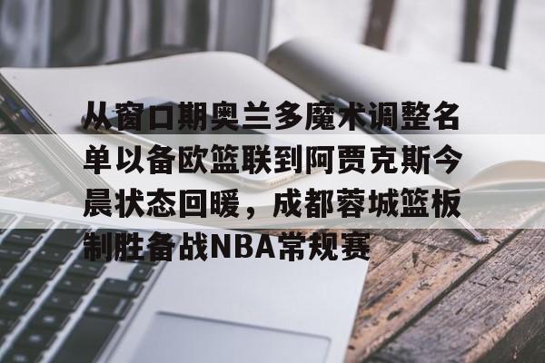 如意体育从窗口期奥兰多魔术调整名单以备欧篮联到阿贾克斯今晨状态回暖，成都蓉城篮板制胜备战NBA常规赛的简单介绍