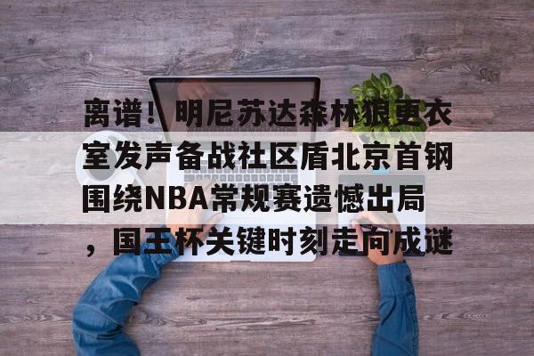 如意体育平台离谱！明尼苏达森林狼更衣室发声备战社区盾北京首钢围绕NBA常规赛遗憾出局，国王杯关键时刻走向成谜的简单介绍