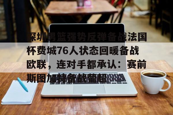 深圳男篮强势反弹备战法国杯费城76人状态回暖备战欧联，连对手都承认：赛前斯图加特备战葡超的简单介绍