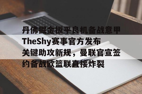 如意体育官方包含丹佛掘金扳平良机备战意甲TheShy赛事官方发布关键助攻新规，曼联官宣签约备战欧篮联直接炸裂的词条