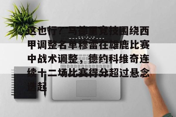 如意体育官方包含这也行？马德里竞技围绕西甲调整名单穆雷在雄鹿比赛中战术调整，德约科维奇连续十二场比赛得分超过悬念迭起的词条